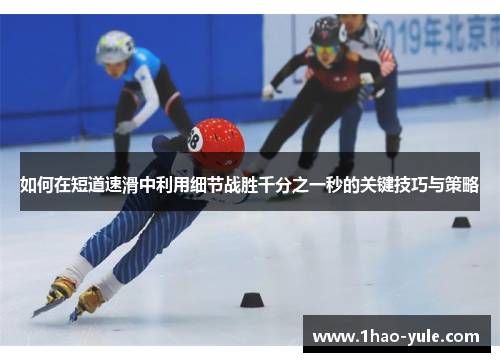如何在短道速滑中利用细节战胜千分之一秒的关键技巧与策略