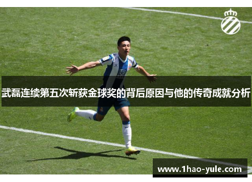 武磊连续第五次斩获金球奖的背后原因与他的传奇成就分析