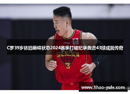 C罗39岁依旧巅峰状态2024赛季打破纪录轰进43球成就传奇